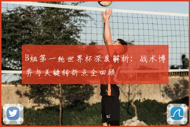 B组第一轮世界杯深度解析：战术博弈与关键转折点全回顾