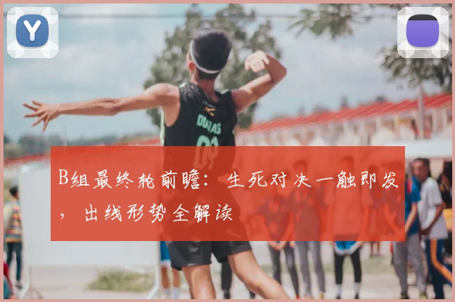 B组最终轮前瞻:生死对决一触即发,出线形势全解读