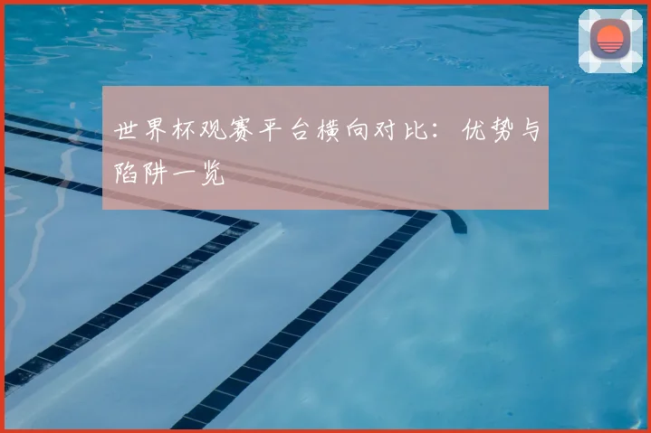 世界杯观赛平台横向对比：优势与陷阱一览