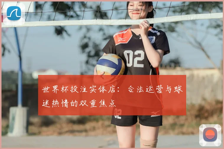 世界杯投注实体店：合法运营与球迷热情的双重焦点