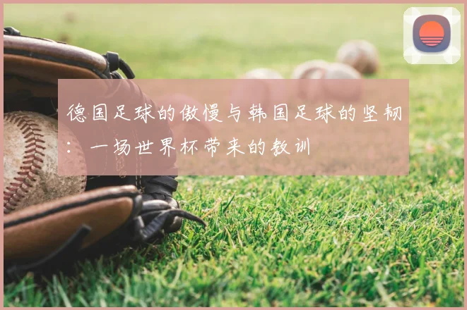 德国足球的傲慢与韩国足球的坚韧：一场世界杯带来的教训