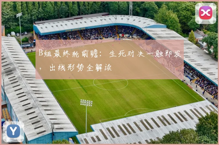 B组最终轮前瞻:生死对决一触即发,出线形势全解读