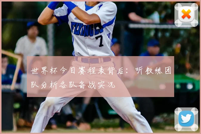 世界杯今日赛程表背后：听教练团队分析各队备战实况
