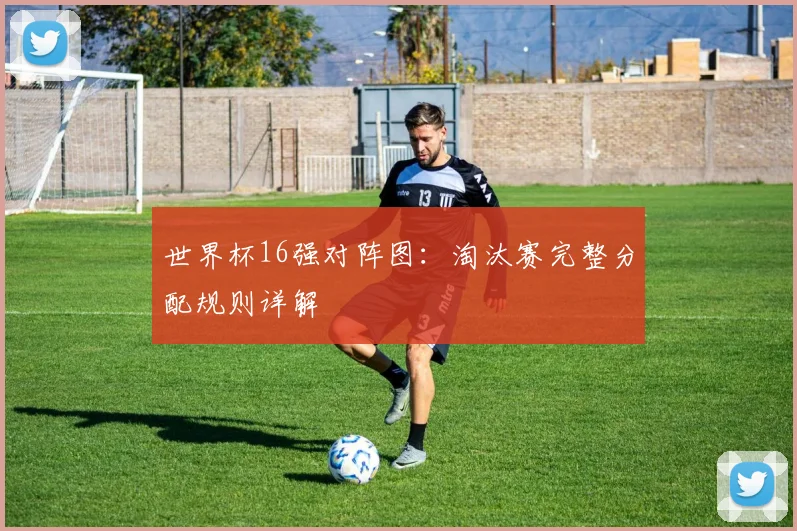 世界杯16强对阵图：淘汰赛完整分配规则详解
