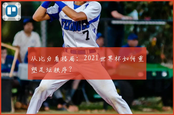 从比分看格局：2021世界杯如何重塑足坛秩序？