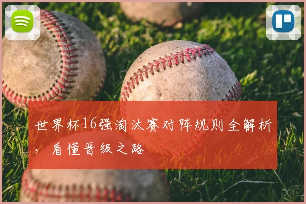 世界杯16强淘汰赛对阵规则全解析，看懂晋级之路