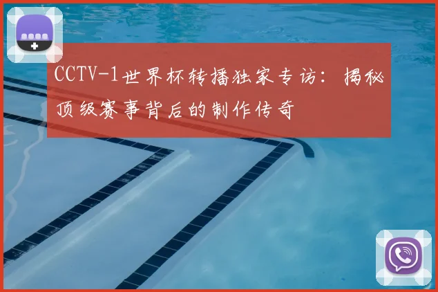 CCTV-1世界杯转播独家专访：揭秘顶级赛事背后的制作传奇