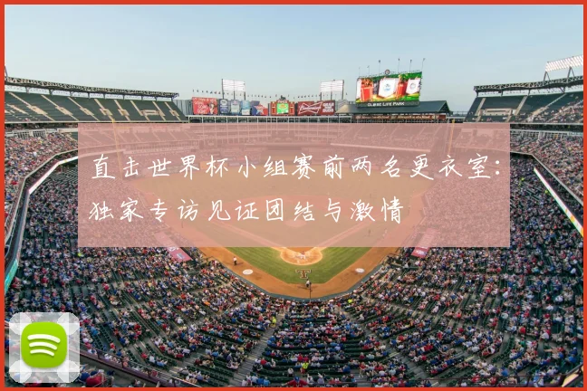 直击世界杯小组赛前两名更衣室：独家专访见证团结与激情
