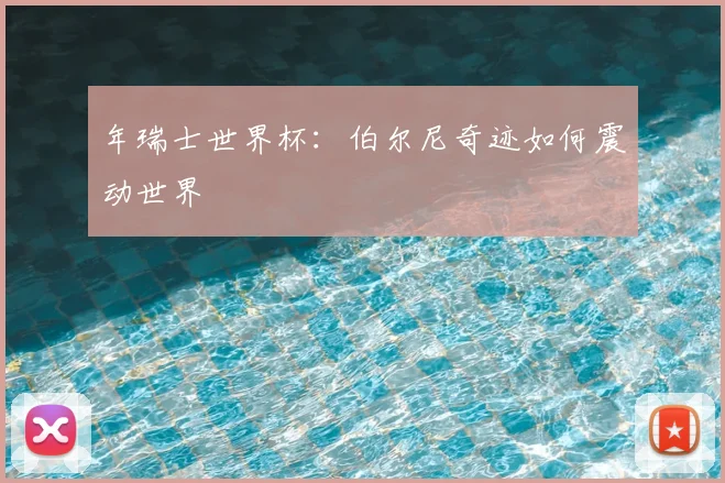 年瑞士世界杯：伯尔尼奇迹如何震动世界