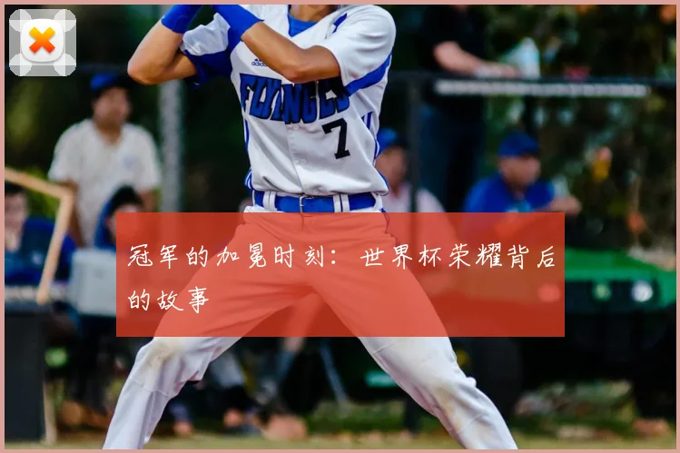 冠军的加冕时刻：世界杯荣耀背后的故事