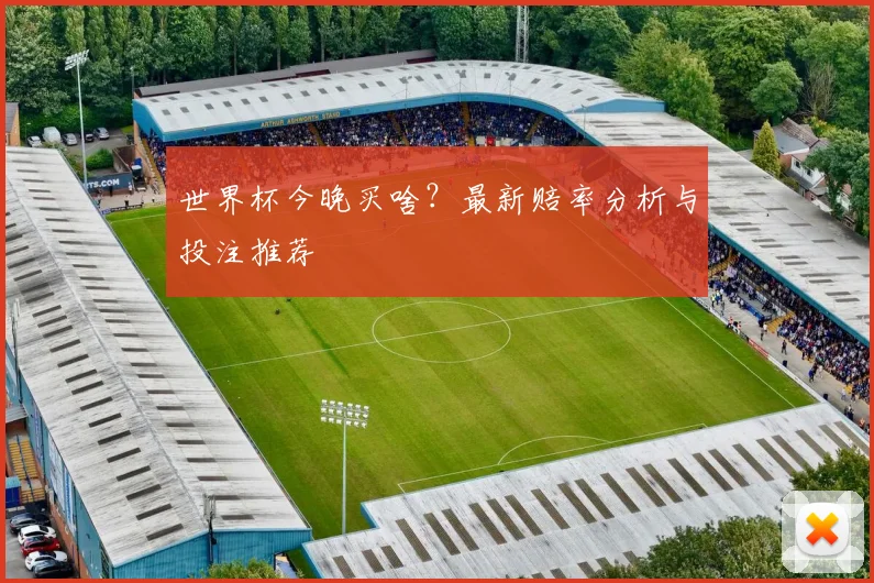 世界杯今晚买啥？最新赔率分析与投注推荐