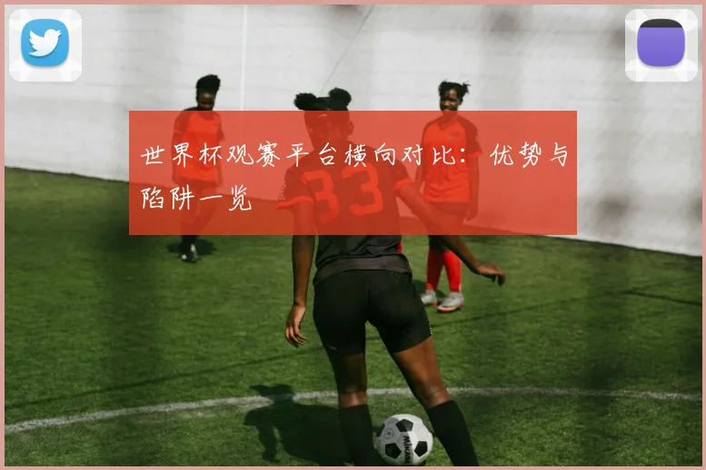 世界杯观赛平台横向对比：优势与陷阱一览