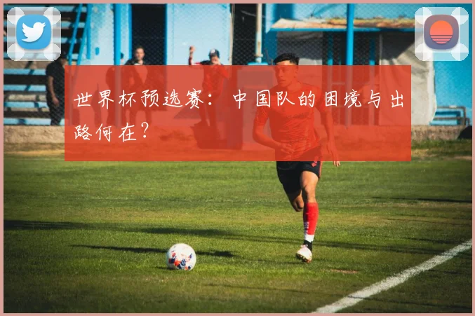 世界杯预选赛：中国队的困境与出路何在？