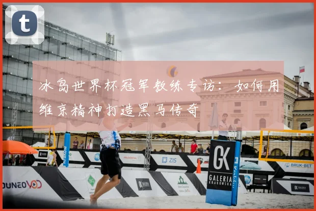 冰岛世界杯冠军教练专访：如何用维京精神打造黑马传奇