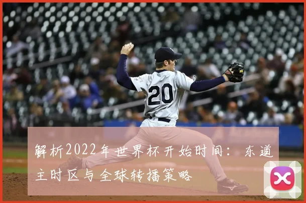 解析2022年世界杯开始时间：东道主时区与全球转播策略