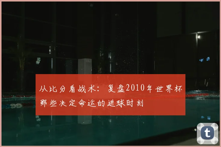 从比分看战术：复盘2010年世界杯那些决定命运的进球时刻