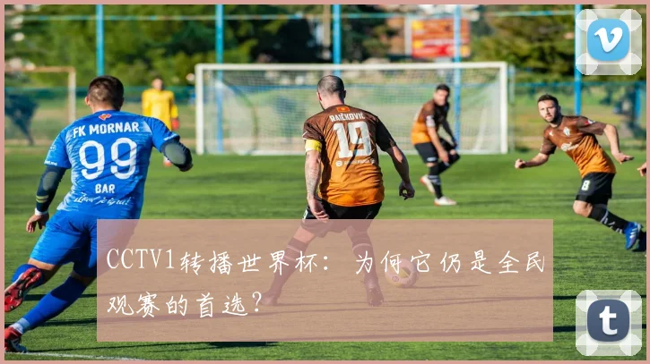 CCTV1转播世界杯：为何它仍是全民观赛的首选？