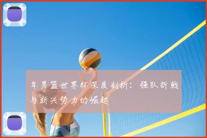 年男篮世界杯深度剖析：强队折戟与新兴势力的崛起