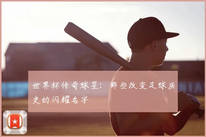 世界杯传奇球星：那些改变足球历史的闪耀名字