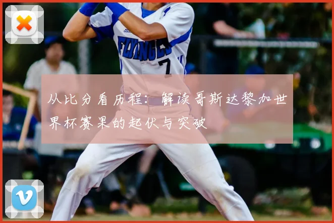 从比分看历程：解读哥斯达黎加世界杯赛果的起伏与突破