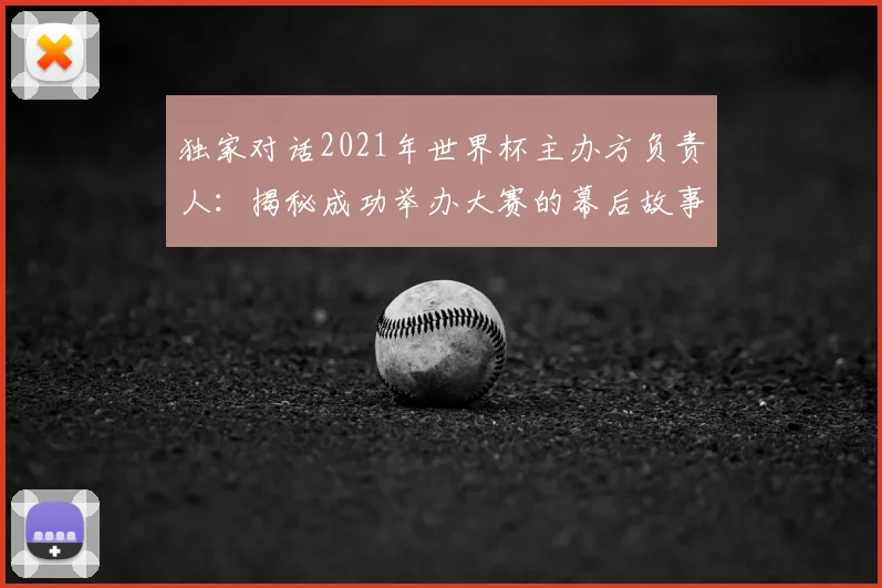 独家对话2021年世界杯主办方负责人：揭秘成功举办大赛的幕后故事