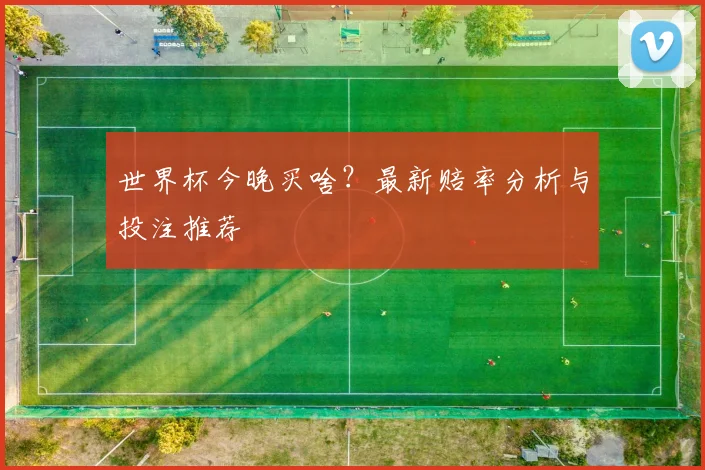 世界杯今晚买啥？最新赔率分析与投注推荐