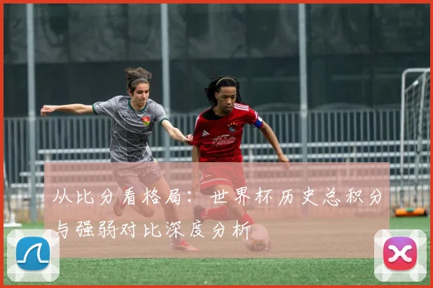 从比分看格局：世界杯历史总积分与强弱对比深度分析