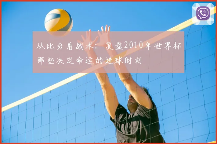 从比分看战术：复盘2010年世界杯那些决定命运的进球时刻