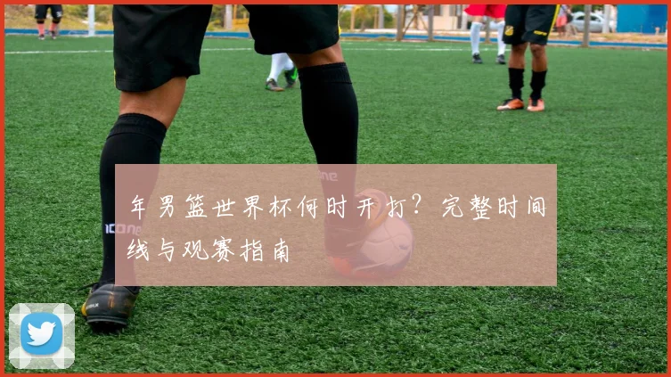 年男篮世界杯何时开打？完整时间线与观赛指南