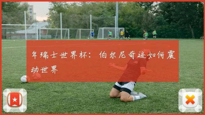 年瑞士世界杯：伯尔尼奇迹如何震动世界