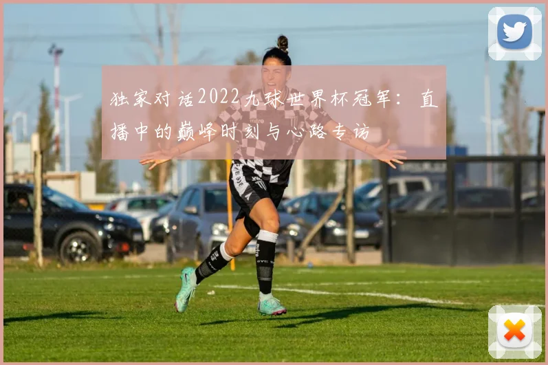 独家对话2022九球世界杯冠军：直播中的巅峰时刻与心路专访