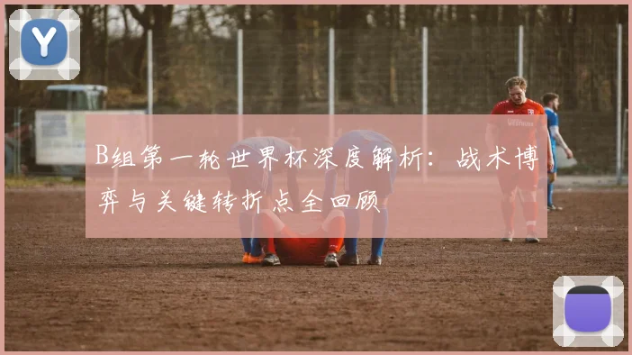 B组第一轮世界杯深度解析：战术博弈与关键转折点全回顾