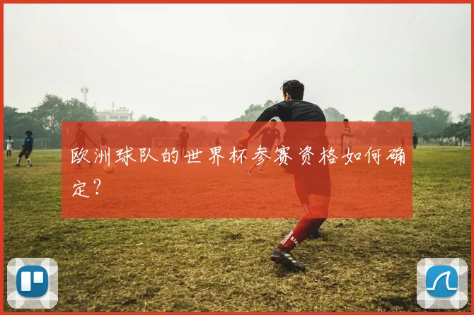 欧洲球队的世界杯参赛资格如何确定？