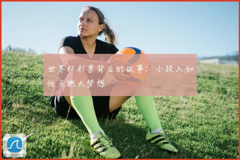 世界杯彩票背后的故事：小投入如何点燃大梦想