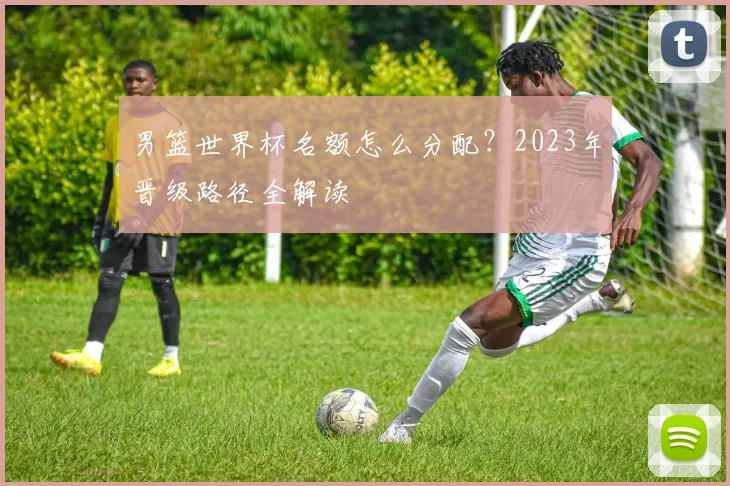 男篮世界杯名额怎么分配？2023年晋级路径全解读