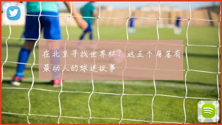 在北京寻找世界杯？这五个角落有最动人的球迷故事