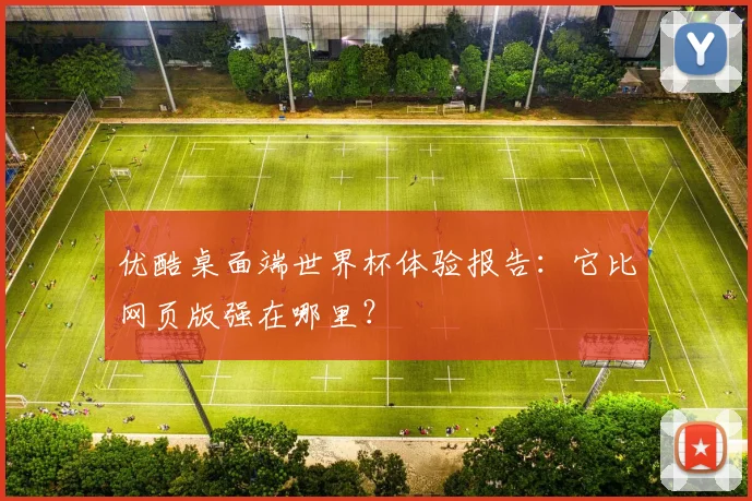 优酷桌面端世界杯体验报告：它比网页版强在哪里？