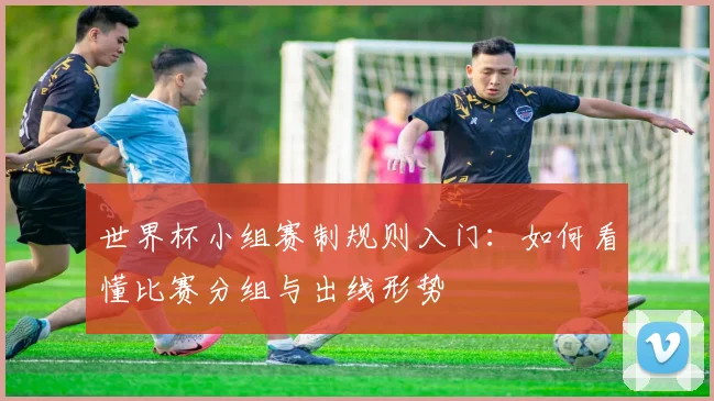 世界杯小组赛制规则入门：如何看懂比赛分组与出线形势