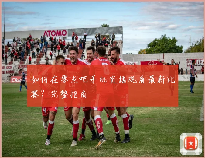 如何在零点吧手机直播观看最新比赛？完整指南