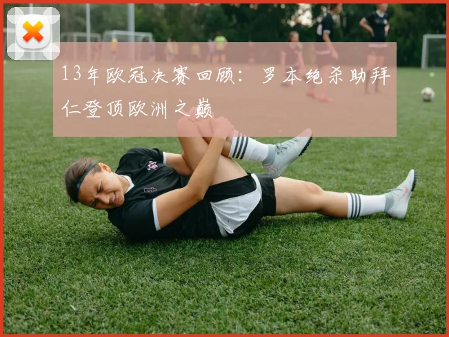 13年欧冠决赛回顾：罗本绝杀助拜仁登顶欧洲之巅