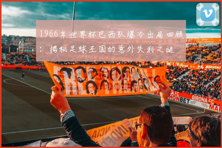 1966年世界杯巴西队爆冷出局回顾：揭秘足球王国的意外失利之谜