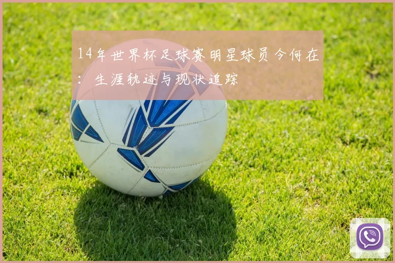 14年世界杯足球赛明星球员今何在：生涯轨迹与现状追踪