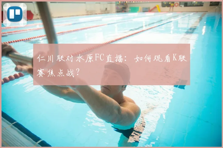 仁川联对水原FC直播：如何观看K联赛焦点战？