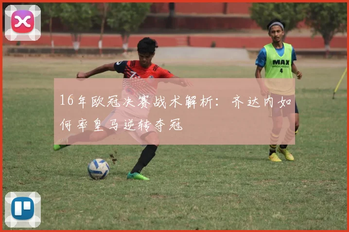 16年欧冠决赛战术解析:齐达内如何率皇马逆转夺冠