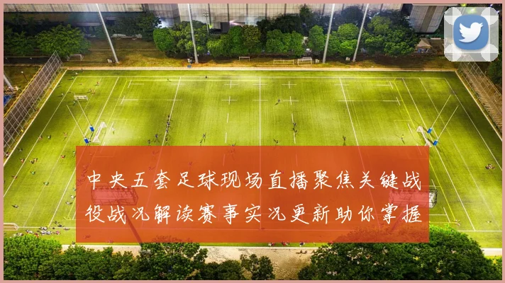 中央五套足球现场直播聚焦关键战役战况解读赛事实况更新助你掌握赛程进展与看点
