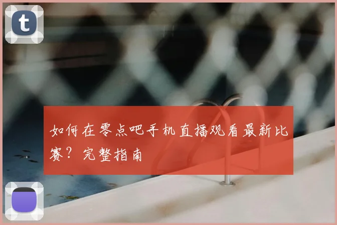 如何在零点吧手机直播观看最新比赛？完整指南