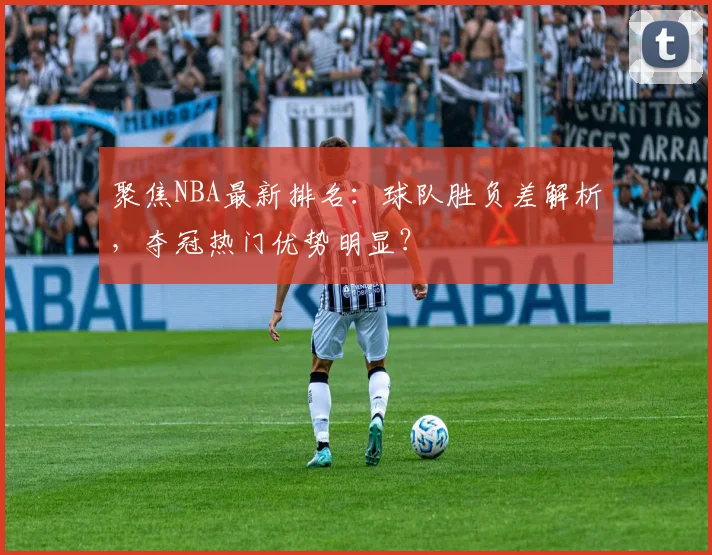 聚焦NBA最新排名：球队胜负差解析，夺冠热门优势明显？