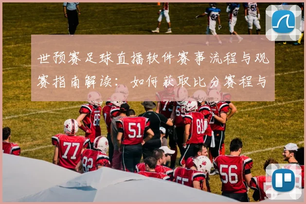 世预赛足球直播软件赛事流程与观赛指南解读:如何获取比分赛程与关键资讯