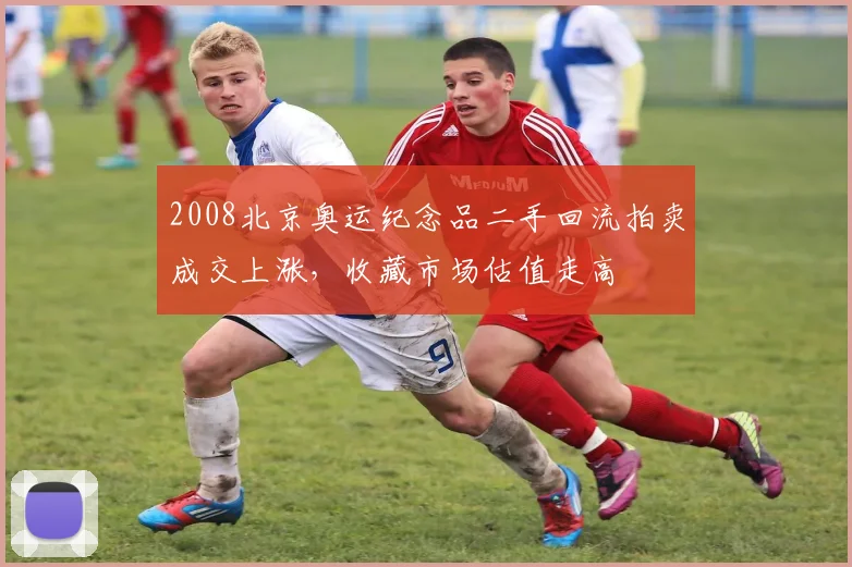 2008北京奥运纪念品二手回流拍卖成交上涨,收藏市场估值走高