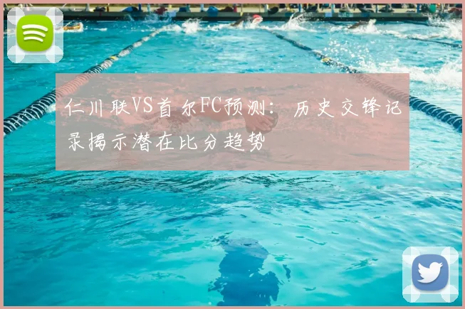 仁川联VS首尔FC预测:历史交锋记录揭示潜在比分趋势